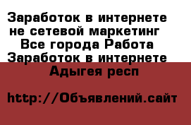 Заработок в интернете , не сетевой маркетинг  - Все города Работа » Заработок в интернете   . Адыгея респ.